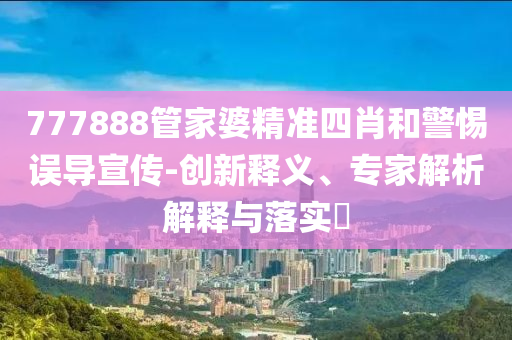 777888管家婆精準四肖和警惕誤導(dǎo)宣傳-創(chuàng)新釋義、專家解析解釋與落實?