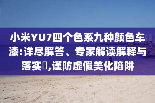 小米YU7四個(gè)色系九種顏色車漆:詳盡解答、專家解讀解釋與落實(shí)?,謹(jǐn)防虛假美化陷阱