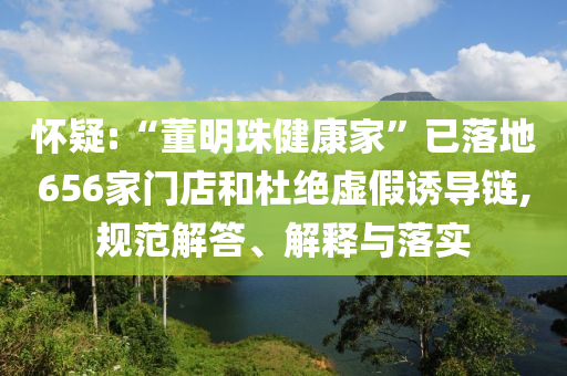 懷疑:“董明珠健康家”已落地656家門店和杜絕虛假誘導(dǎo)鏈,規(guī)范解答、解釋與落實