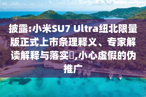 披露:小米SU7 Ultra紐北限量版正式上市條理釋義、專家解讀解釋與落實?,小心虛假的偽推廣
