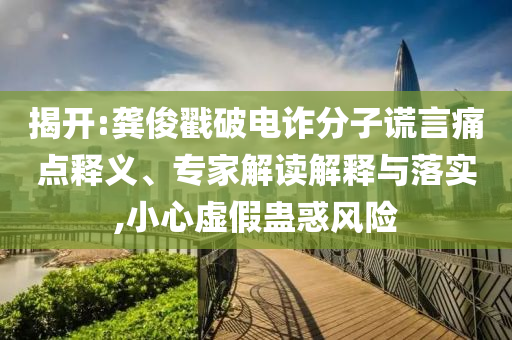 揭開:龔俊戳破電詐分子謊言痛點釋義、專家解讀解釋與落實,小心虛假蠱惑風(fēng)險