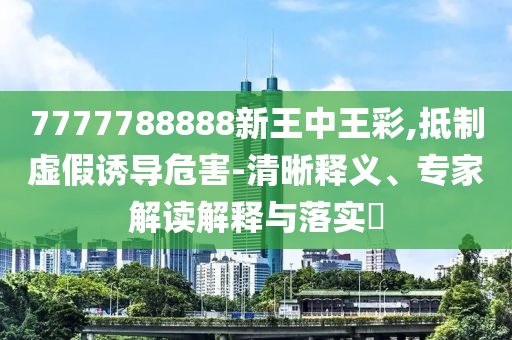 7777788888新王中王彩,抵制虛假誘導(dǎo)危害-清晰釋義、專家解讀解釋與落實(shí)?