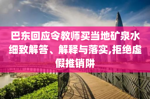 巴東回應(yīng)令教師買當(dāng)?shù)氐V泉水細(xì)致解答、解釋與落實,拒絕虛假推銷阱