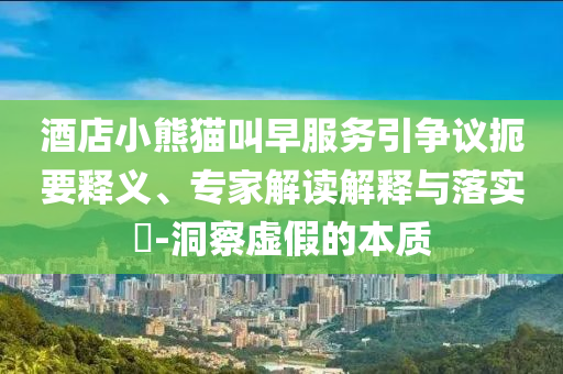 酒店小熊貓叫早服務引爭議扼要釋義、專家解讀解釋與落實?-洞察虛假的本質