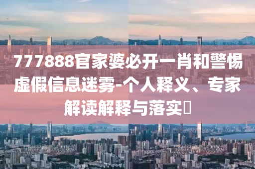 777888官家婆必開一肖和警惕虛假信息迷霧-個(gè)人釋義、專家解讀解釋與落實(shí)?