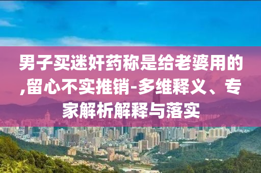 男子買迷奸藥稱是給老婆用的,留心不實(shí)推銷-多維釋義、專家解析解釋與落實(shí)