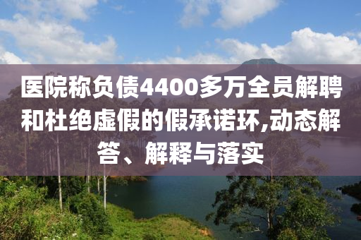 醫(yī)院稱負(fù)債4400多萬(wàn)全員解聘和杜絕虛假的假承諾環(huán),動(dòng)態(tài)解答、解釋與落實(shí)