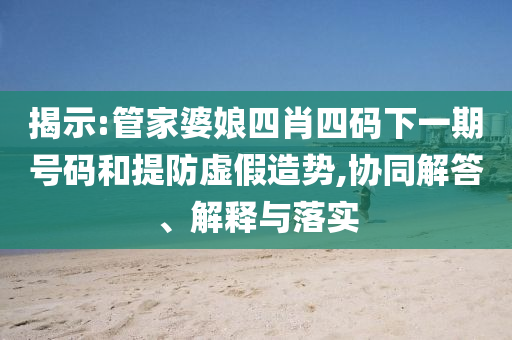 揭示:管家婆娘四肖四碼下一期號碼和提防虛假造勢,協(xié)同解答、解釋與落實(shí)