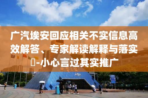 廣汽埃安回應(yīng)相關(guān)不實(shí)信息高效解答、專家解讀解釋與落實(shí)?-小心言過(guò)其實(shí)推廣