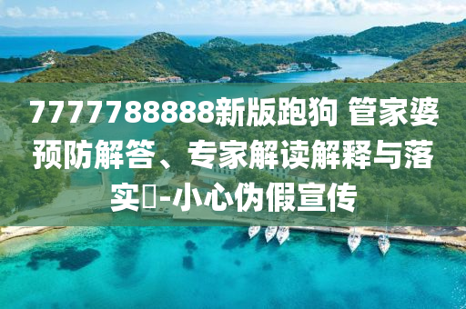 7777788888新版跑狗 管家婆預(yù)防解答、專家解讀解釋與落實(shí)?-小心偽假宣傳