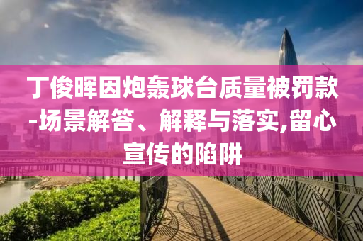 丁俊暉因炮轟球臺質(zhì)量被罰款-場景解答、解釋與落實,留心宣傳的陷阱