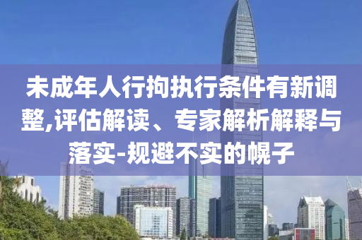 未成年人行拘執(zhí)行條件有新調(diào)整,評估解讀、專家解析解釋與落實-規(guī)避不實的幌子