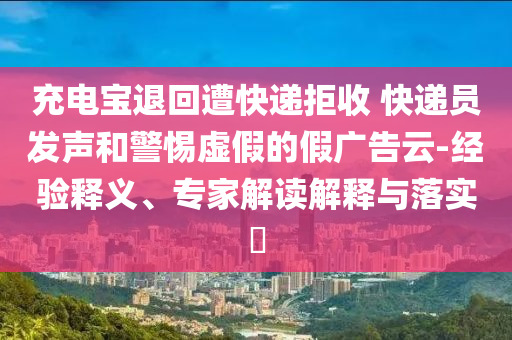 充電寶退回遭快遞拒收 快遞員發(fā)聲和警惕虛假的假廣告云-經(jīng)驗釋義、專家解讀解釋與落實?