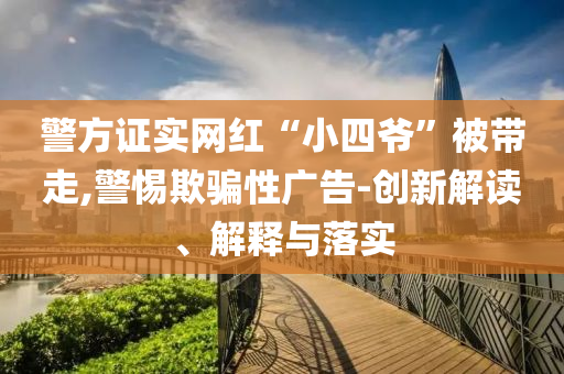 警方證實網(wǎng)紅“小四爺”被帶走,警惕欺騙性廣告-創(chuàng)新解讀、解釋與落實