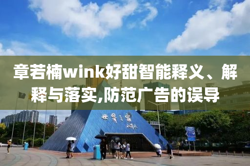 章若楠wink好甜智能釋義、解釋與落實,防范廣告的誤導(dǎo)