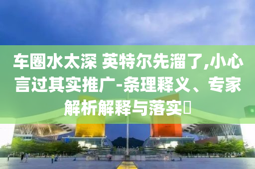 車圈水太深 英特爾先溜了,小心言過其實推廣-條理釋義、專家解析解釋與落實?