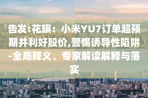 告發(fā):花旗：小米YU7訂單超預(yù)期并利好股價(jià),警惕誘導(dǎo)性陷阱-全局釋義、專家解讀解釋與落實(shí)