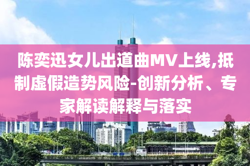 陳奕迅女兒出道曲MV上線,抵制虛假造勢(shì)風(fēng)險(xiǎn)-創(chuàng)新分析、專家解讀解釋與落實(shí)