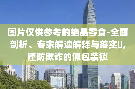 圖片僅供參考的絕品零食-全面剖析、專家解讀解釋與落實?,謹防欺詐的假包裝鎖