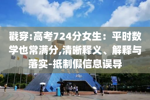 戳穿:高考724分女生：平時數(shù)學(xué)也常滿分,清晰釋義、解釋與落實-抵制假信息誤導(dǎo)