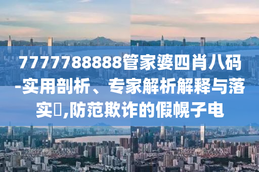 7777788888管家婆四肖八碼-實(shí)用剖析、專家解析解釋與落實(shí)?,防范欺詐的假幌子電