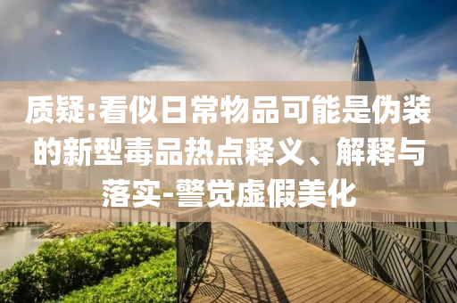 質(zhì)疑:看似日常物品可能是偽裝的新型毒品熱點釋義、解釋與落實-警覺虛假美化