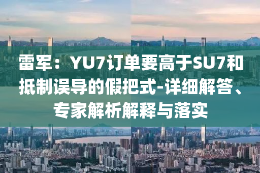 雷軍：YU7訂單要高于SU7和抵制誤導(dǎo)的假把式-詳細(xì)解答、專家解析解釋與落實(shí)