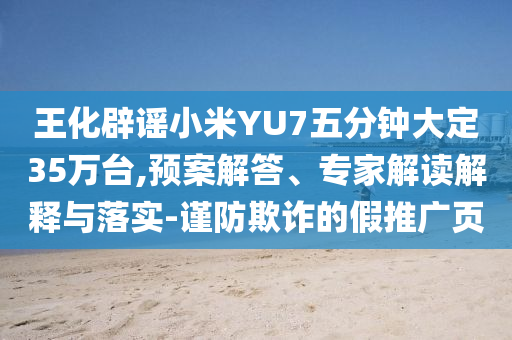 王化辟謠小米YU7五分鐘大定35萬(wàn)臺(tái),預(yù)案解答、專家解讀解釋與落實(shí)-謹(jǐn)防欺詐的假推廣頁(yè)