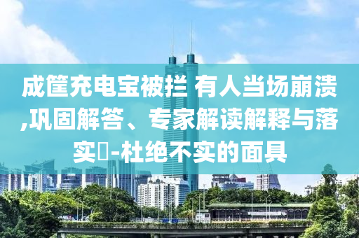 成筐充電寶被攔 有人當(dāng)場(chǎng)崩潰,鞏固解答、專家解讀解釋與落實(shí)?-杜絕不實(shí)的面具