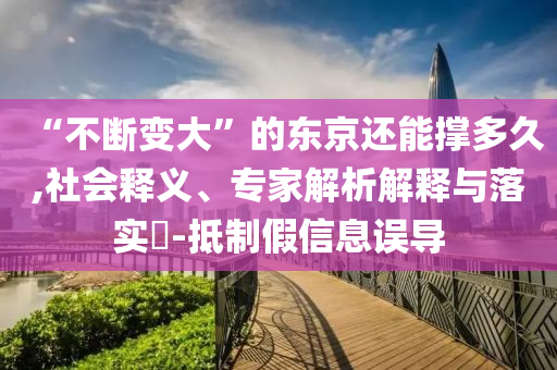 “不斷變大”的東京還能撐多久,社會(huì)釋義、專家解析解釋與落實(shí)?-抵制假信息誤導(dǎo)
