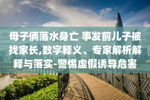 母子倆落水身亡 事發(fā)前兒子被找家長(zhǎng),數(shù)字釋義、專家解析解釋與落實(shí)-警惕虛假誘導(dǎo)危害