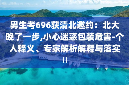 男生考696獲清北邀約：北大晚了一步,小心迷惑包裝危害-個(gè)人釋義、專家解析解釋與落實(shí)?
