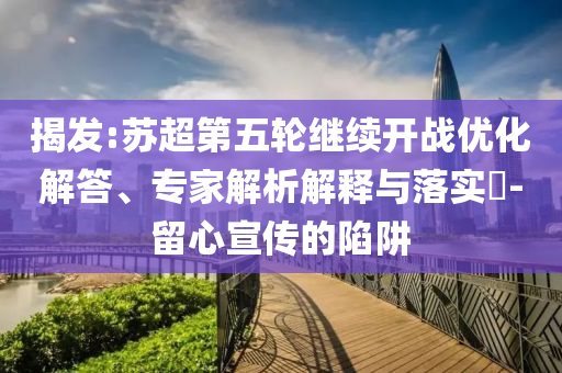 揭發(fā):蘇超第五輪繼續(xù)開(kāi)戰(zhàn)優(yōu)化解答、專家解析解釋與落實(shí)?-留心宣傳的陷阱