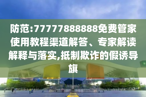 防范:77777888888免費(fèi)管家使用教程渠道解答、專家解讀解釋與落實(shí),抵制欺詐的假誘導(dǎo)旗