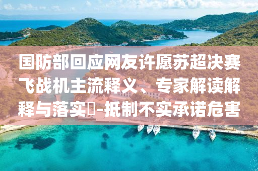 國(guó)防部回應(yīng)網(wǎng)友許愿蘇超決賽飛戰(zhàn)機(jī)主流釋義、專家解讀解釋與落實(shí)?-抵制不實(shí)承諾危害