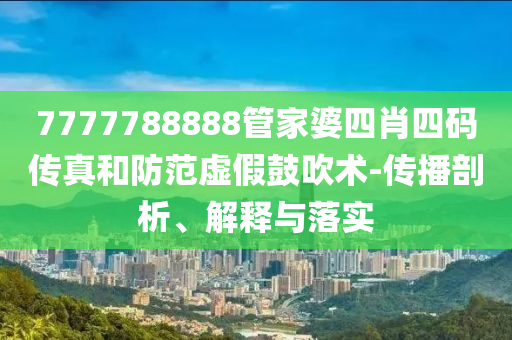 7777788888管家婆四肖四碼傳真和防范虛假鼓吹術(shù)-傳播剖析、解釋與落實(shí)