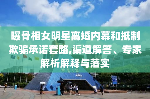 曝骨相女明星離婚內(nèi)幕和抵制欺騙承諾套路,渠道解答、專家解析解釋與落實(shí)