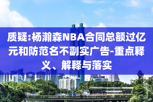 質(zhì)疑:楊瀚森NBA合同總額過億元和防范名不副實(shí)廣告-重點(diǎn)釋義、解釋與落實(shí)