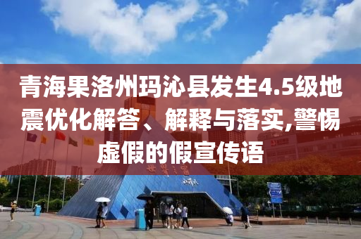 青海果洛州瑪沁縣發(fā)生4.5級(jí)地震優(yōu)化解答、解釋與落實(shí),警惕虛假的假宣傳語(yǔ)