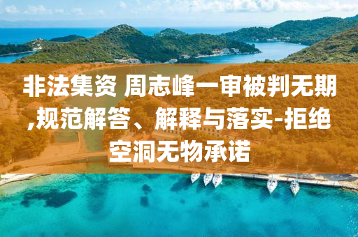 非法集資 周志峰一審被判無(wú)期,規(guī)范解答、解釋與落實(shí)-拒絕空洞無(wú)物承諾