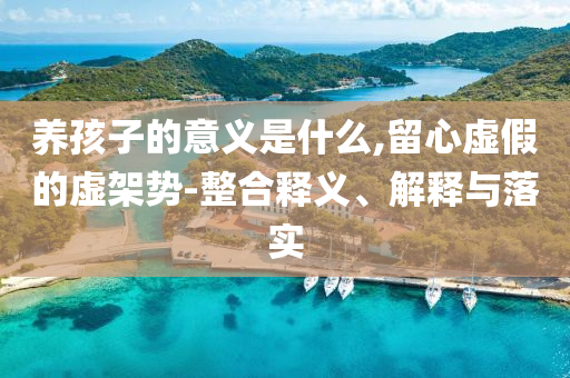 養(yǎng)孩子的意義是什么,留心虛假的虛架勢(shì)-整合釋義、解釋與落實(shí)