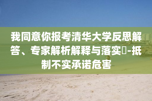 我同意你報(bào)考清華大學(xué)反思解答、專家解析解釋與落實(shí)?-抵制不實(shí)承諾危害