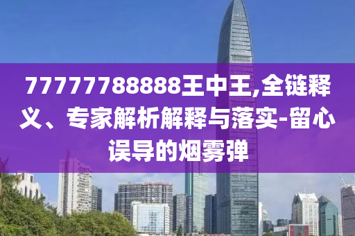 77777788888王中王,全鏈釋義、專家解析解釋與落實(shí)-留心誤導(dǎo)的煙霧彈