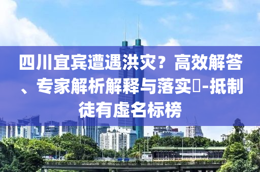 四川宜賓遭遇洪災？高效解答、專家解析解釋與落實?-抵制徒有虛名標榜