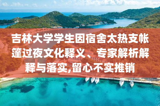 吉林大學(xué)學(xué)生因宿舍太熱支帳篷過(guò)夜文化釋義、專家解析解釋與落實(shí),留心不實(shí)推銷