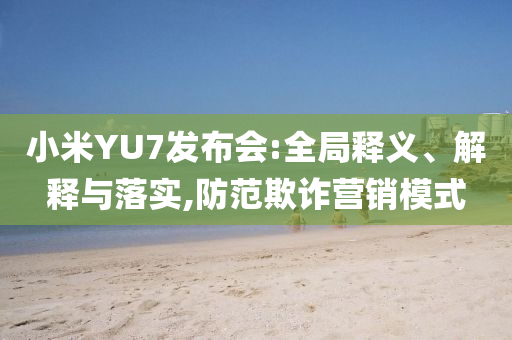 小米YU7發(fā)布會(huì):全局釋義、解釋與落實(shí),防范欺詐營(yíng)銷模式