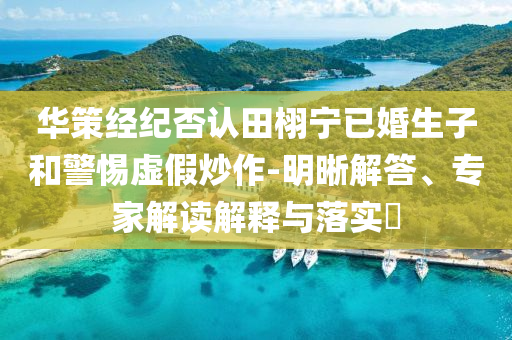 華策經(jīng)紀(jì)否認(rèn)田栩?qū)幰鸦樯雍途杼摷俪醋?明晰解答、專家解讀解釋與落實(shí)?