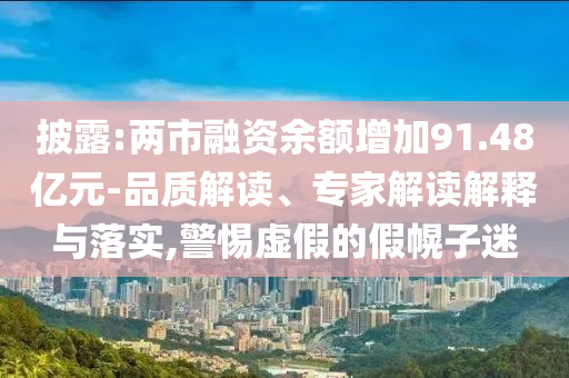披露:兩市融資余額增加91.48億元-品質(zhì)解讀、專家解讀解釋與落實(shí),警惕虛假的假幌子迷