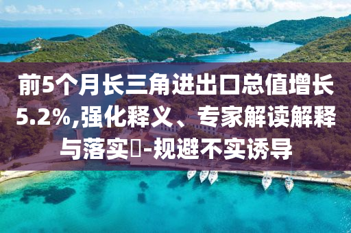 前5個(gè)月長三角進(jìn)出口總值增長5.2%,強(qiáng)化釋義、專家解讀解釋與落實(shí)?-規(guī)避不實(shí)誘導(dǎo)