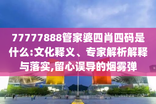 77777888管家婆四肖四碼是什么:文化釋義、專家解析解釋與落實(shí),留心誤導(dǎo)的煙霧彈